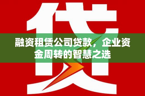 鼓山融资租赁公司贷款，企业资金周转的智慧之选