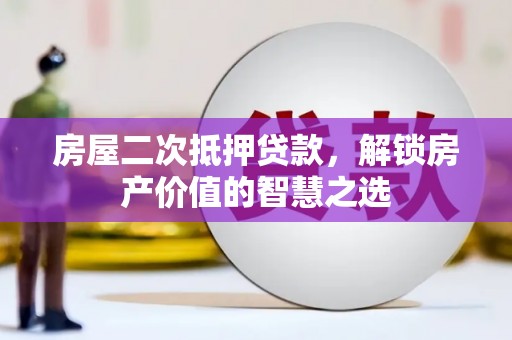 鼓山房屋二次抵押贷款，解锁房产价值的智慧之选