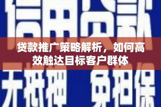 鼓山贷款推广策略解析，如何高效触达目标客户群体