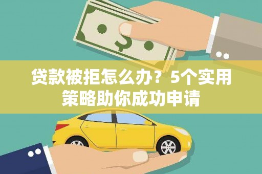 鼓山贷款被拒怎么办？5个实用策略助你成功申请