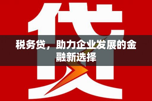 鼓山税务贷，助力企业发展的金融新选择
