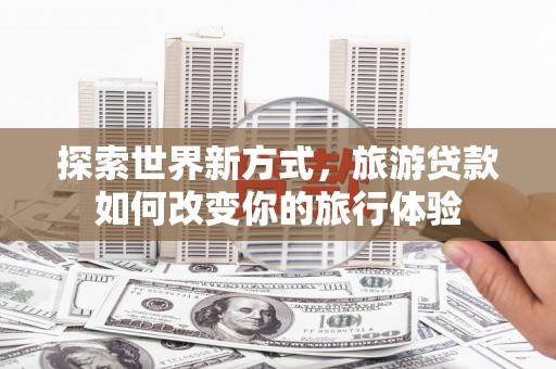 鼓山探索世界新方式，旅游贷款如何改变你的旅行体验