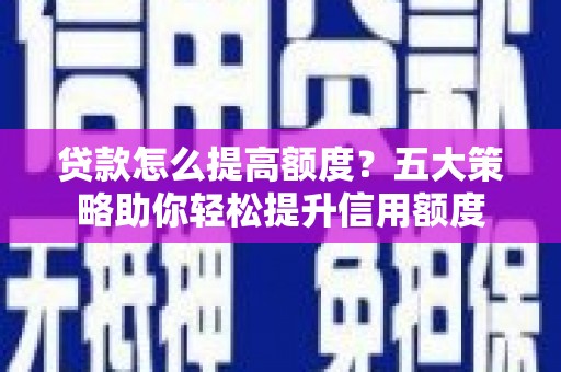 鼓山贷款怎么提高额度？五大策略助你轻松提升信用额度