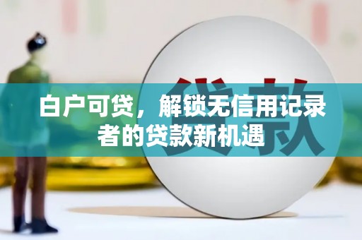 鼓山白户可贷，解锁无信用记录者的贷款新机遇
