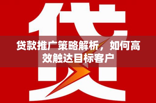 鼓山贷款推广策略解析，如何高效触达目标客户