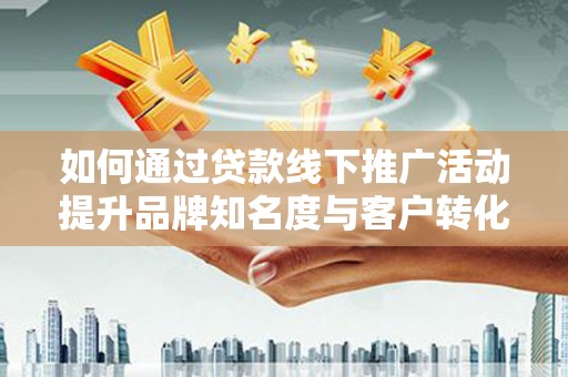 鼓山如何通过贷款线下推广活动提升品牌知名度与客户转化率
