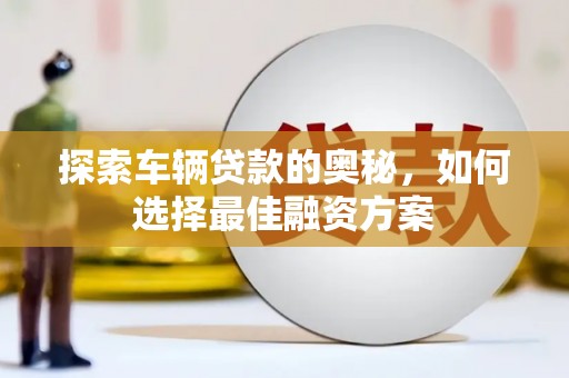 鼓山探索车辆贷款的奥秘，如何选择最佳融资方案