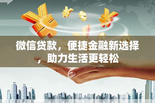 鼓山微信贷款，便捷金融新选择，助力生活更轻松