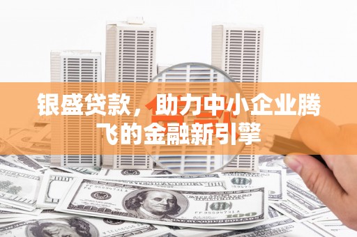 鼓山银盛贷款，助力中小企业腾飞的金融新引擎