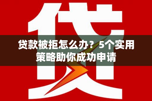 鼓山贷款被拒怎么办？5个实用策略助你成功申请