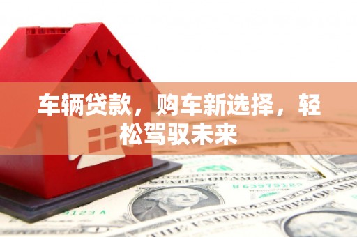 鼓山车辆贷款，购车新选择，轻松驾驭未来