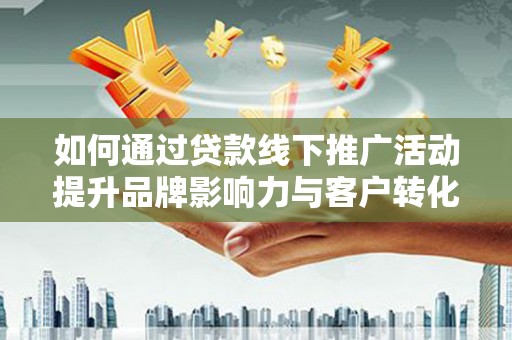 鼓山如何通过贷款线下推广活动提升品牌影响力与客户转化率