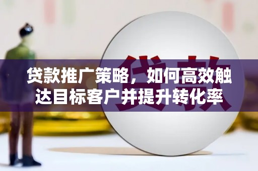 鼓山贷款推广策略，如何高效触达目标客户并提升转化率