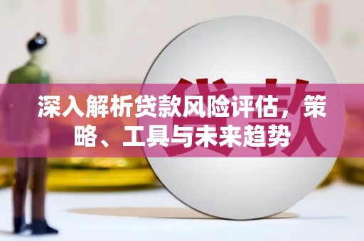 鼓山深入解析贷款风险评估，策略、工具与未来趋势