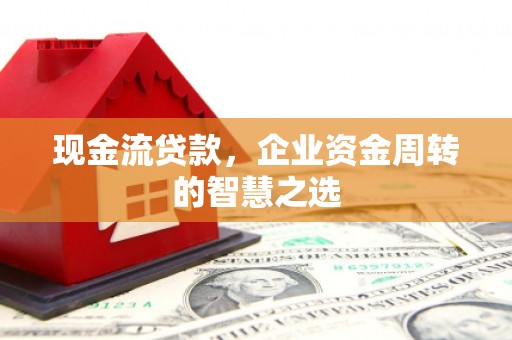 鼓山现金流贷款，企业资金周转的智慧之选