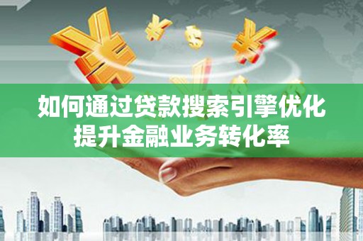 鼓山如何通过贷款搜索引擎优化提升金融业务转化率