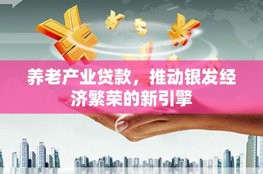 鼓山养老产业贷款，推动银发经济繁荣的新引擎