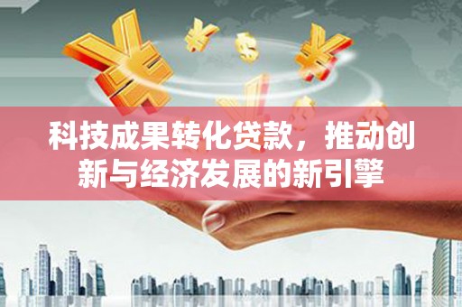 鼓山科技成果转化贷款，推动创新与经济发展的新引擎