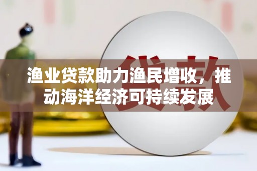鼓山渔业贷款助力渔民增收，推动海洋经济可持续发展