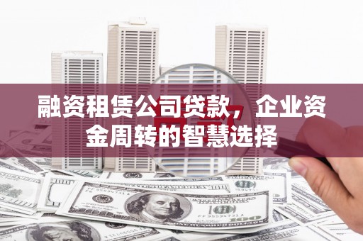 鼓山融资租赁公司贷款，企业资金周转的智慧选择