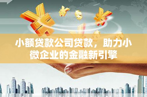 鼓山小额贷款公司贷款，助力小微企业的金融新引擎