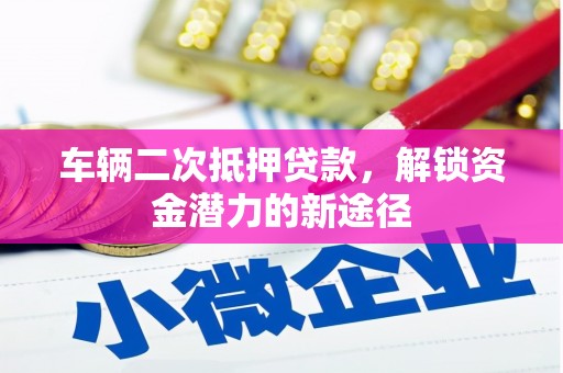 鼓山车辆二次抵押贷款，解锁资金潜力的新途径