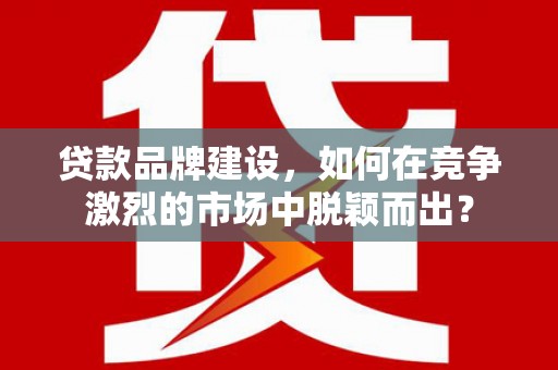 鼓山贷款品牌建设，如何在竞争激烈的市场中脱颖而出？