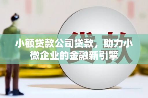 鼓山小额贷款公司贷款，助力小微企业的金融新引擎