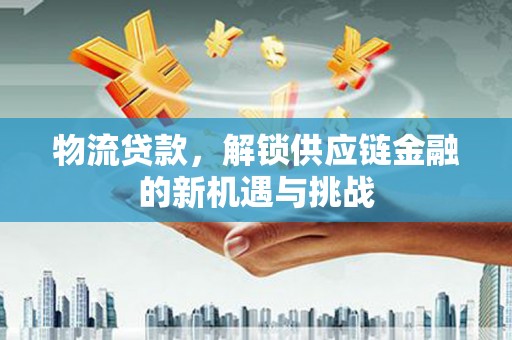 鼓山物流贷款，解锁供应链金融的新机遇与挑战