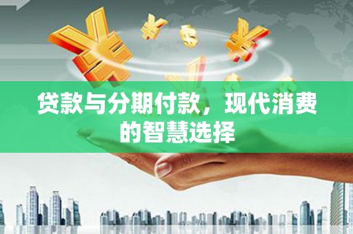 鼓山贷款与分期付款，现代消费的智慧选择