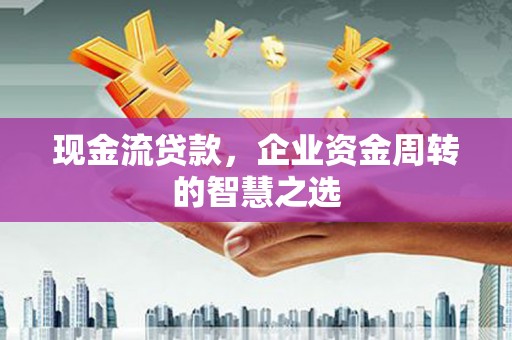 鼓山现金流贷款，企业资金周转的智慧之选