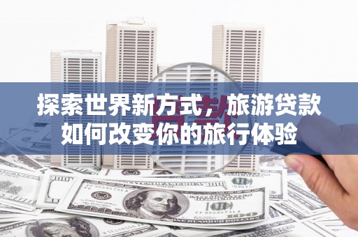 鼓山探索世界新方式，旅游贷款如何改变你的旅行体验