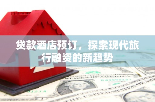 鼓山贷款酒店预订，探索现代旅行融资的新趋势