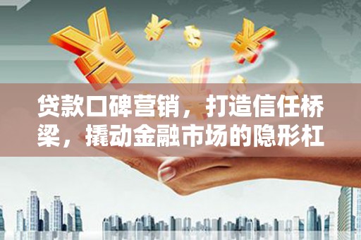 鼓山贷款口碑营销，打造信任桥梁，撬动金融市场的隐形杠杆