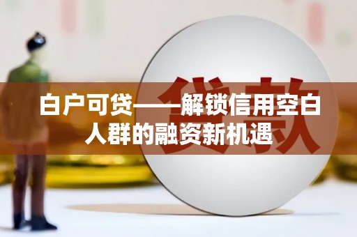 鼓山白户可贷——解锁信用空白人群的融资新机遇