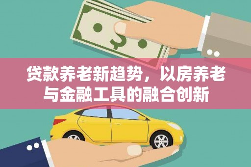 鼓山贷款养老新趋势，以房养老与金融工具的融合创新
