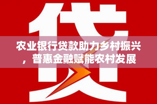 鼓山农业银行贷款助力乡村振兴，普惠金融赋能农村发展