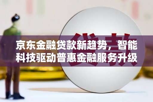 鼓山京东金融贷款新趋势，智能科技驱动普惠金融服务升级