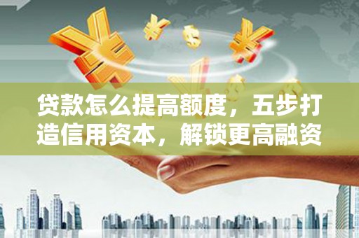 鼓山贷款怎么提高额度，五步打造信用资本，解锁更高融资空间
