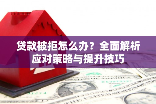 鼓山贷款被拒怎么办？全面解析应对策略与提升技巧