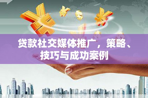鼓山贷款社交媒体推广，策略、技巧与成功案例