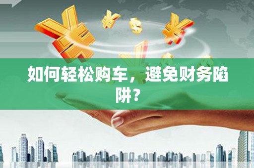 鼓山如何轻松购车，避免财务陷阱？