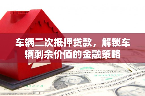鼓山车辆二次抵押贷款，解锁车辆剩余价值的金融策略