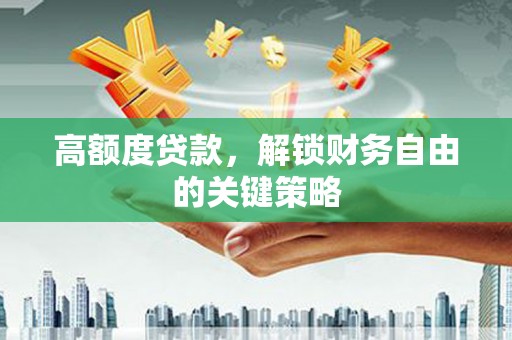 鼓山高额度贷款，解锁财务自由的关键策略